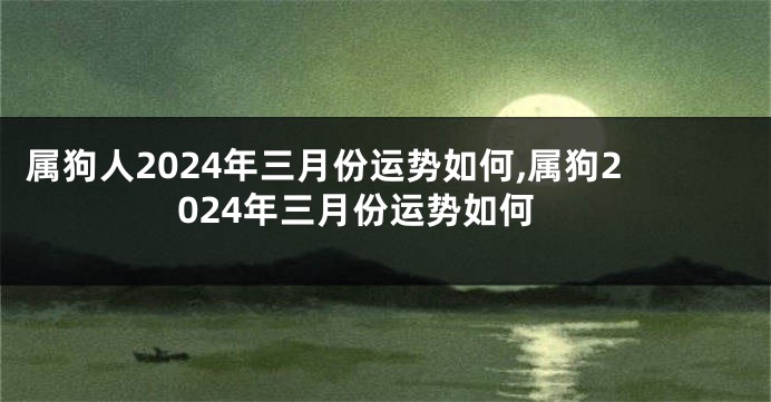 属狗人2024年三月份运势如何,属狗2024年三月份运势如何