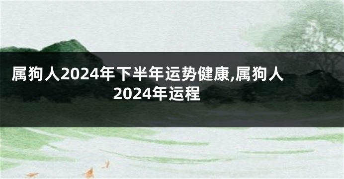 属狗人2024年下半年运势健康,属狗人2024年运程