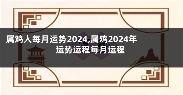 属鸡人每月运势2024,属鸡2024年运势运程每月运程