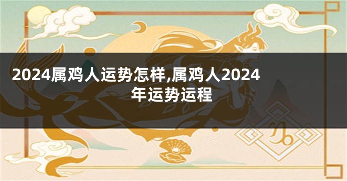 2024属鸡人运势怎样,属鸡人2024年运势运程