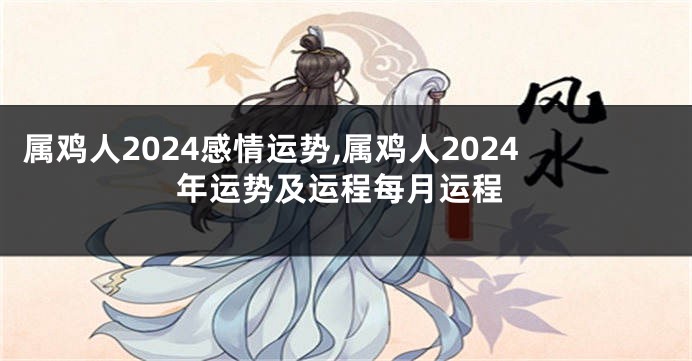 属鸡人2024感情运势,属鸡人2024年运势及运程每月运程