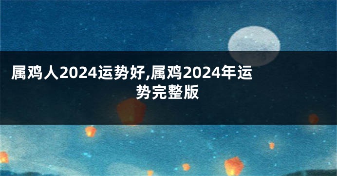 属鸡人2024运势好,属鸡2024年运势完整版