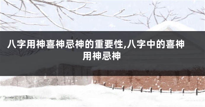 八字用神喜神忌神的重要性,八字中的喜神用神忌神