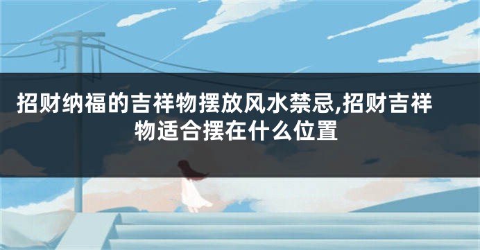 招财纳福的吉祥物摆放风水禁忌,招财吉祥物适合摆在什么位置