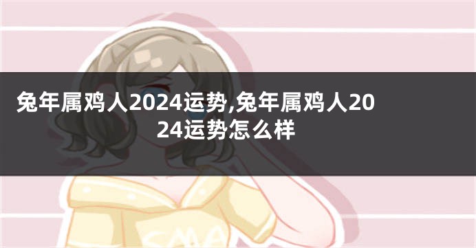 兔年属鸡人2024运势,兔年属鸡人2024运势怎么样