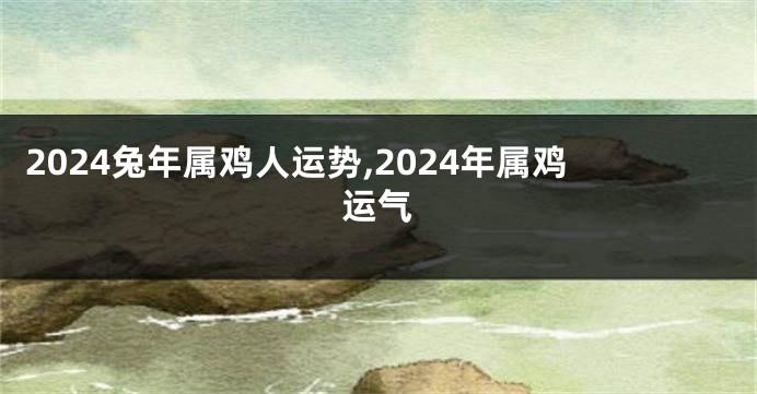 2024兔年属鸡人运势,2024年属鸡运气