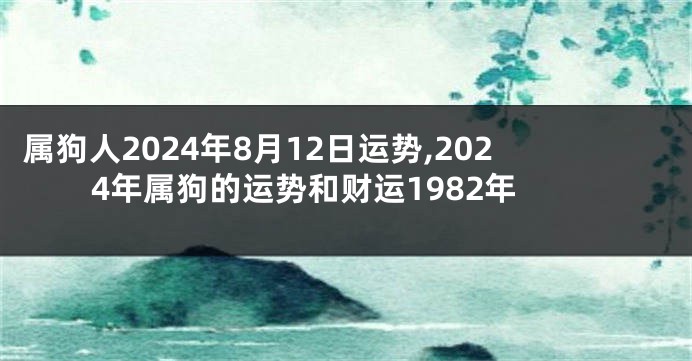 属狗人2024年8月12日运势,2024年属狗的运势和财运1982年