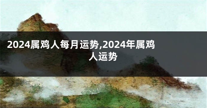 2024属鸡人每月运势,2024年属鸡人运势