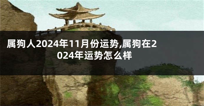 属狗人2024年11月份运势,属狗在2024年运势怎么样