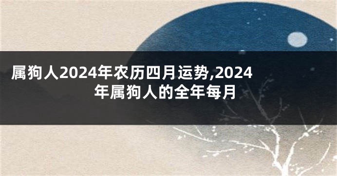 属狗人2024年农历四月运势,2024年属狗人的全年每月