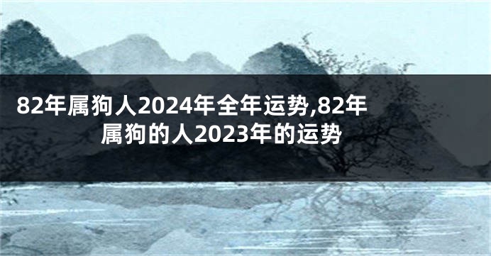 82年属狗人2024年全年运势,82年属狗的人2023年的运势