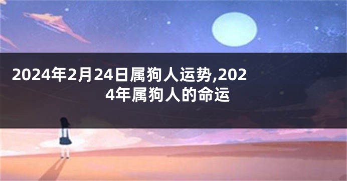 2024年2月24日属狗人运势,2024年属狗人的命运