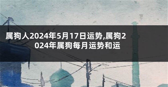 属狗人2024年5月17日运势,属狗2024年属狗每月运势和运