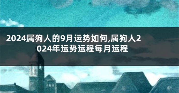 2024属狗人的9月运势如何,属狗人2024年运势运程每月运程