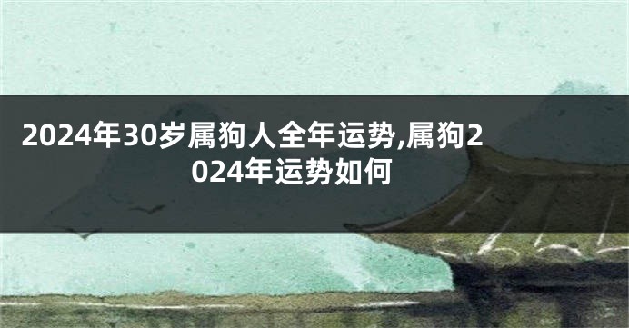 2024年30岁属狗人全年运势,属狗2024年运势如何