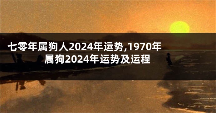 七零年属狗人2024年运势,1970年属狗2024年运势及运程