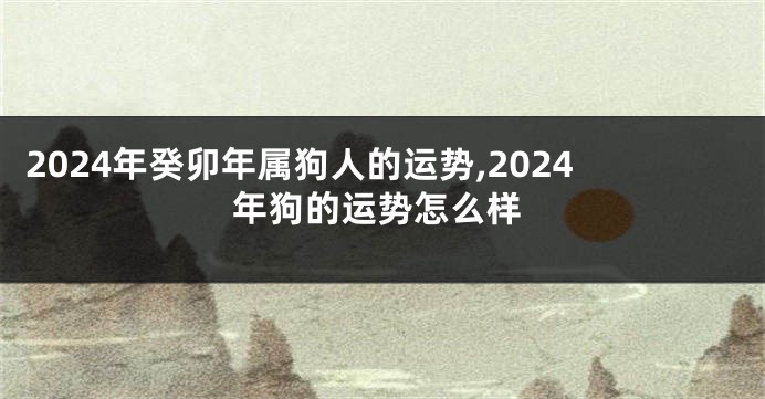 2024年癸卯年属狗人的运势,2024年狗的运势怎么样