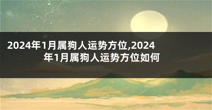 2024年1月属狗人运势方位,2024年1月属狗人运势方位如何