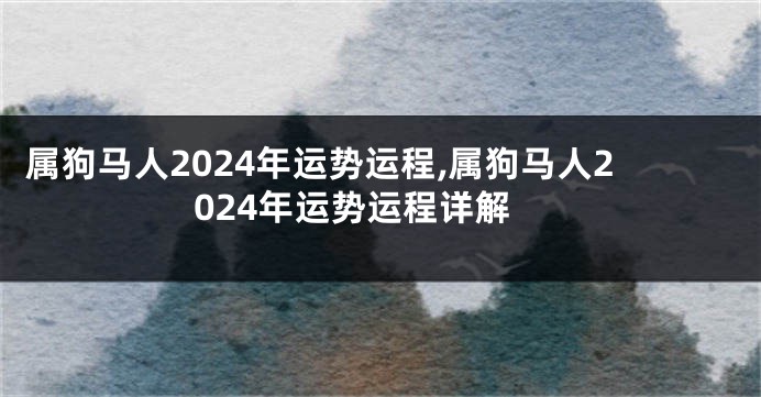 属狗马人2024年运势运程,属狗马人2024年运势运程详解