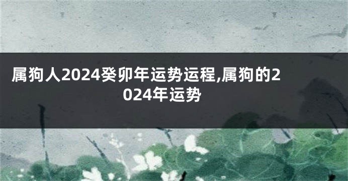 属狗人2024癸卯年运势运程,属狗的2024年运势