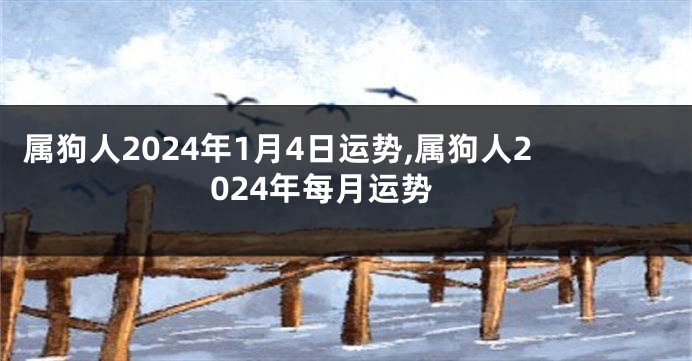 属狗人2024年1月4日运势,属狗人2024年每月运势