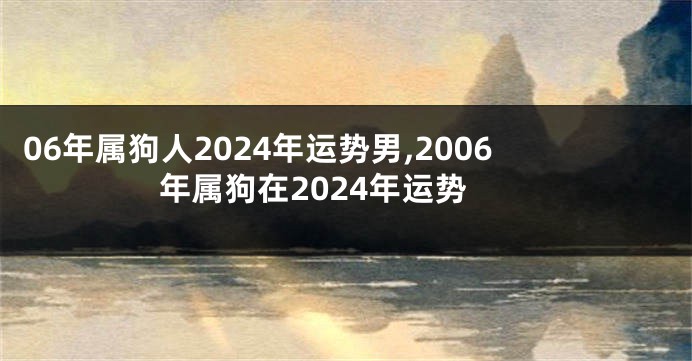 06年属狗人2024年运势男,2006年属狗在2024年运势