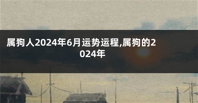 属狗人2024年6月运势运程,属狗的2024年