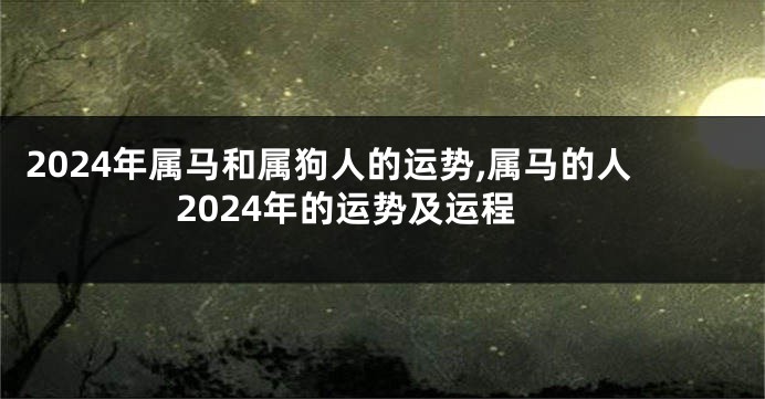 2024年属马和属狗人的运势,属马的人2024年的运势及运程