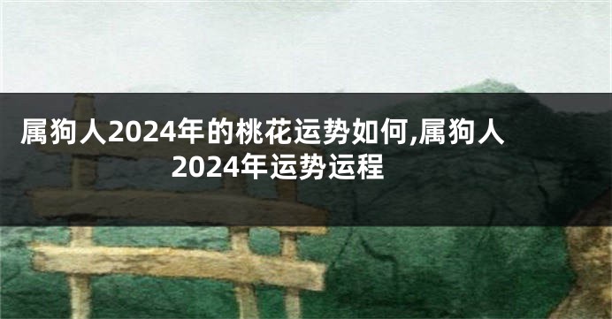 属狗人2024年的桃花运势如何,属狗人2024年运势运程