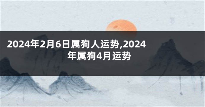 2024年2月6日属狗人运势,2024年属狗4月运势