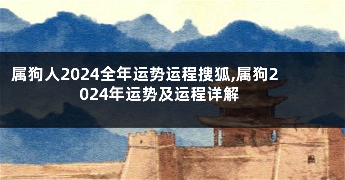 属狗人2024全年运势运程搜狐,属狗2024年运势及运程详解