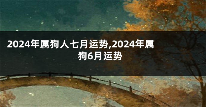 2024年属狗人七月运势,2024年属狗6月运势