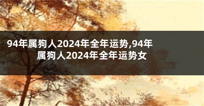 94年属狗人2024年全年运势,94年属狗人2024年全年运势女