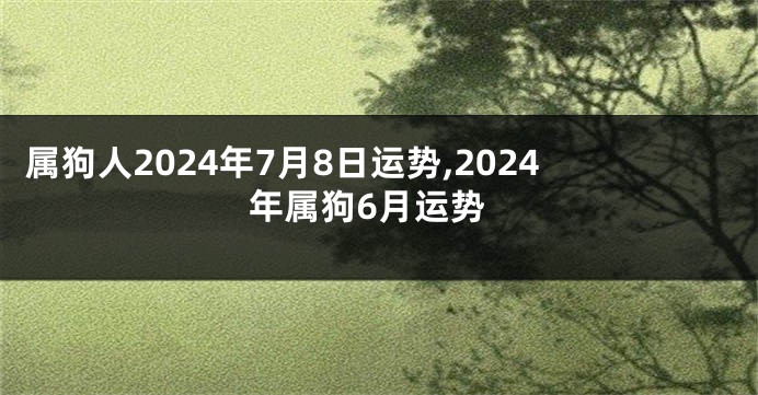 属狗人2024年7月8日运势,2024年属狗6月运势