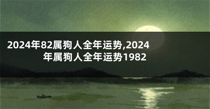 2024年82属狗人全年运势,2024年属狗人全年运势1982