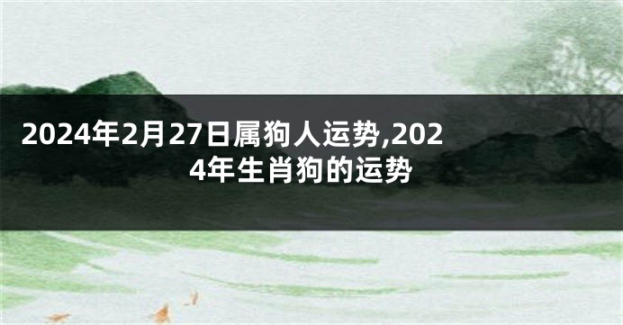 2024年2月27日属狗人运势,2024年生肖狗的运势