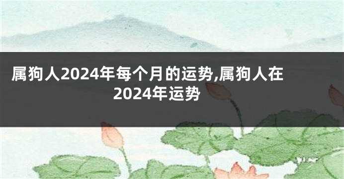 属狗人2024年每个月的运势,属狗人在2024年运势