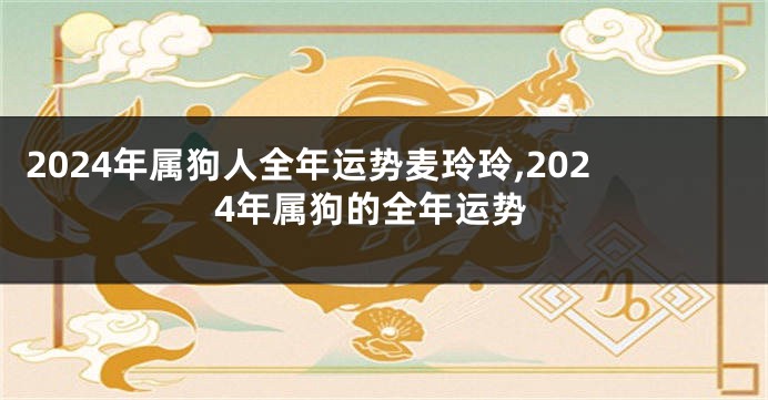 2024年属狗人全年运势麦玲玲,2024年属狗的全年运势