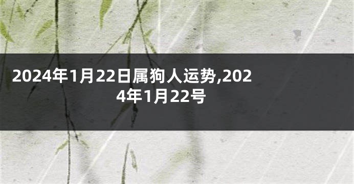 2024年1月22日属狗人运势,2024年1月22号