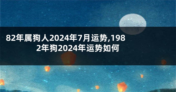 82年属狗人2024年7月运势,1982年狗2024年运势如何