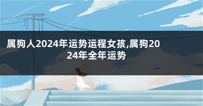 属狗人2024年运势运程女孩,属狗2024年全年运势