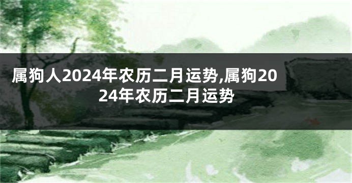 属狗人2024年农历二月运势,属狗2024年农历二月运势