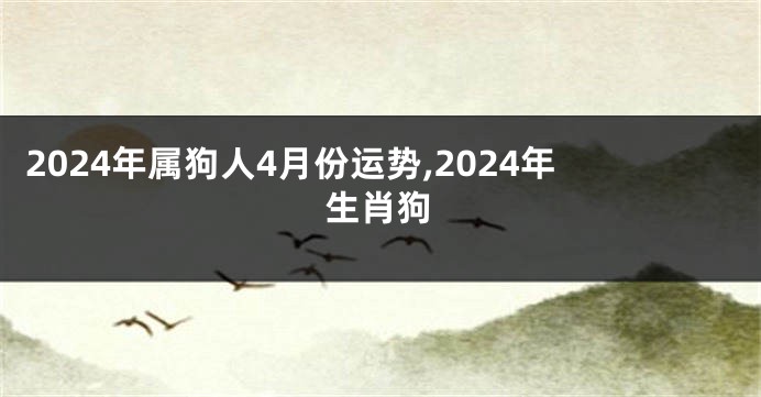 2024年属狗人4月份运势,2024年生肖狗