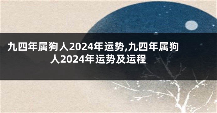 九四年属狗人2024年运势,九四年属狗人2024年运势及运程