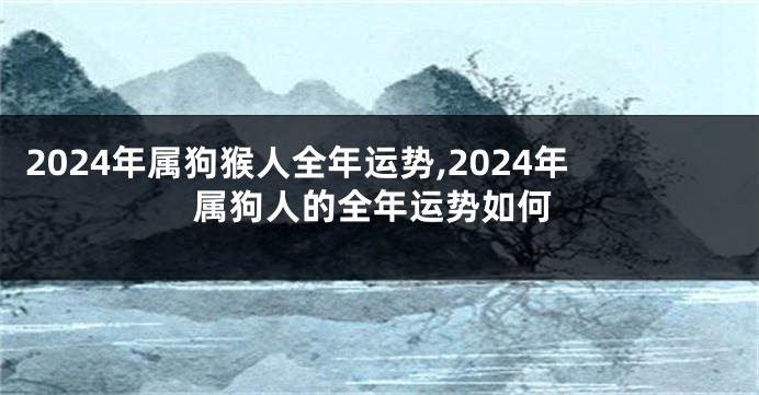 2024年属狗猴人全年运势,2024年属狗人的全年运势如何