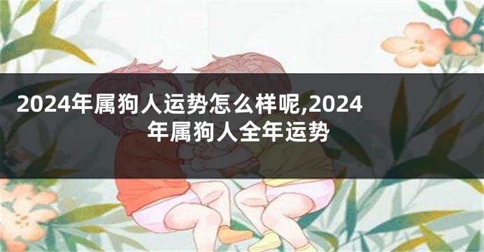 2024年属狗人运势怎么样呢,2024年属狗人全年运势