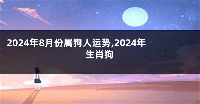 2024年8月份属狗人运势,2024年生肖狗