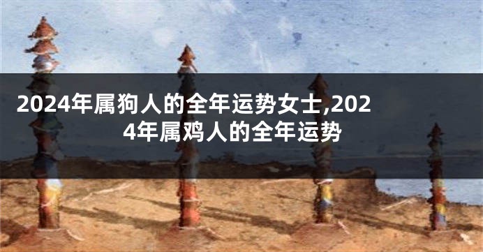 2024年属狗人的全年运势女士,2024年属鸡人的全年运势