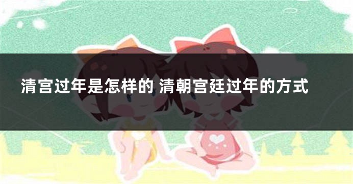 清宫过年是怎样的 清朝宫廷过年的方式