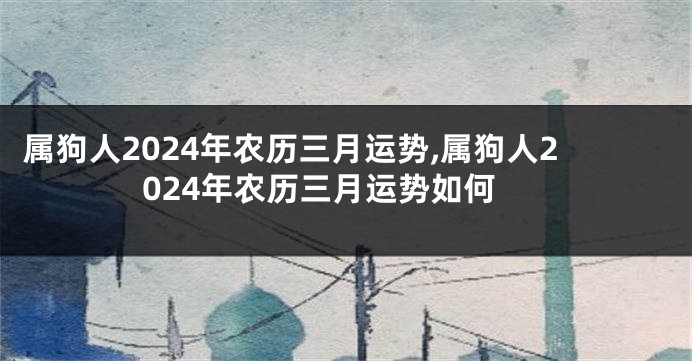 属狗人2024年农历三月运势,属狗人2024年农历三月运势如何